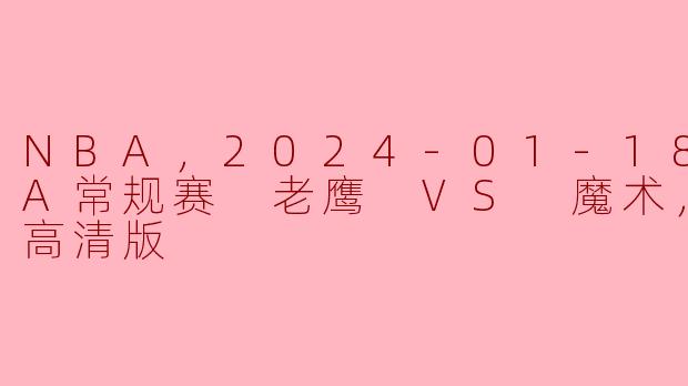 激情对决：2024年1月18日 NBA常规赛 老鹰 VS 魔术 高清版战报